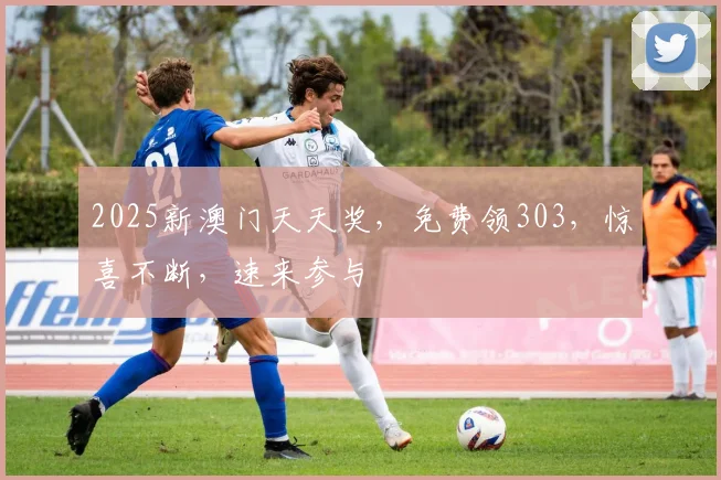 2025新澳门天天奖，免费领303，惊喜不断，速来参与