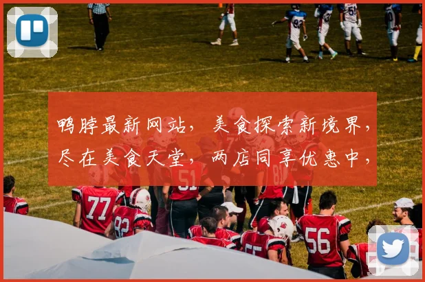 鸭脖最新网站，美食探索新境界，尽在美食天堂，两店同享优惠中，不容错过