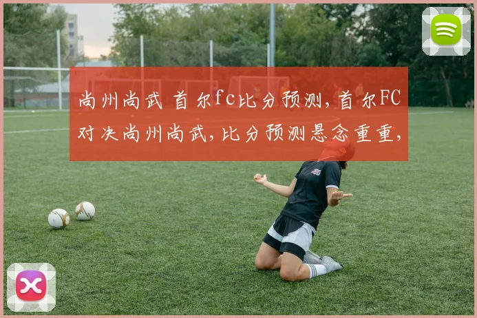 尚州尚武 首尔fc比分预测,首尔FC对决尚州尚武,比分预测悬念重重,一触即发