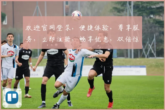 欢迎官网登录，便捷体验，尊享服务，立即注册，畅享优惠，双倍惊喜