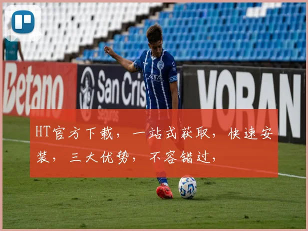 HT官方下载，一站式获取，快速安装，三大优势，不容错过，