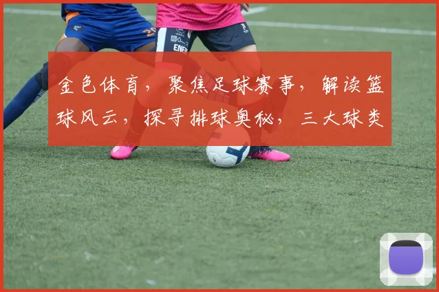金色体育，聚焦足球赛事，解读篮球风云，探寻排球奥秘，三大球类盛宴，不容错过