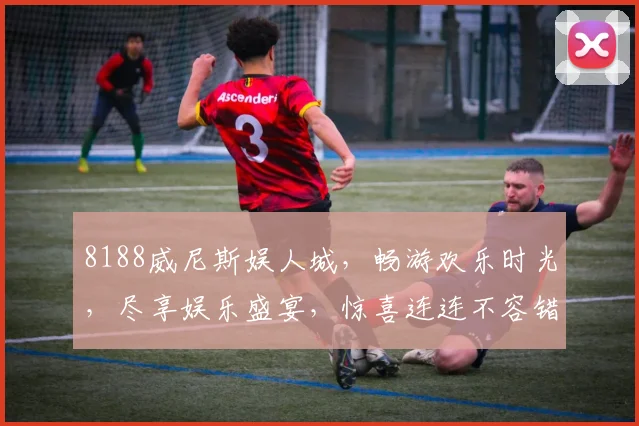 8188威尼斯娱人城，畅游欢乐时光，尽享娱乐盛宴，惊喜连连不容错过