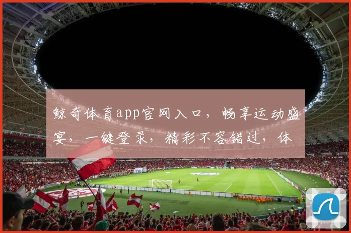 鲸奇体育app官网入口，畅享运动盛宴，一键登录，精彩不容错过，体验非凡