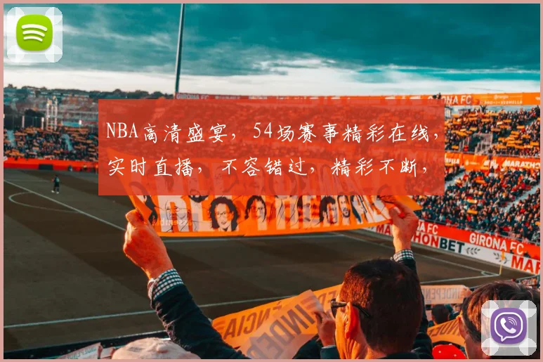 NBA高清盛宴，54场赛事精彩在线，实时直播，不容错过，精彩不断，一网打尽