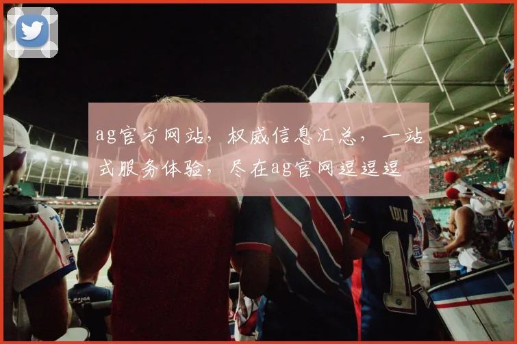 ag官方网站，权威信息汇总，一站式服务体验，尽在ag官网逗逗逗