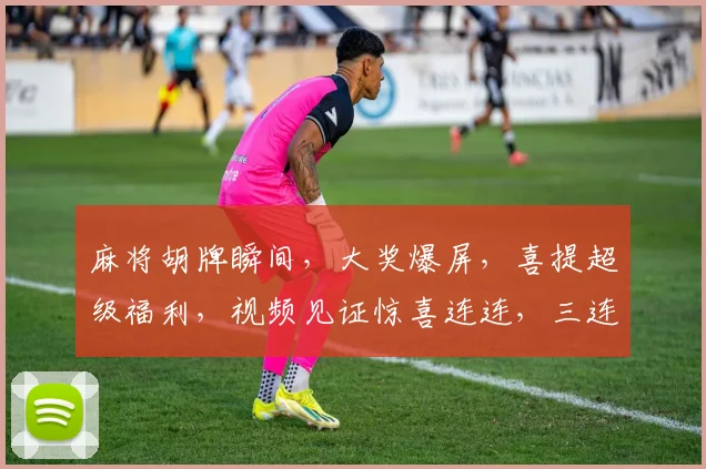 麻将胡牌瞬间，大奖爆屏，喜提超级福利，视频见证惊喜连连，三连中