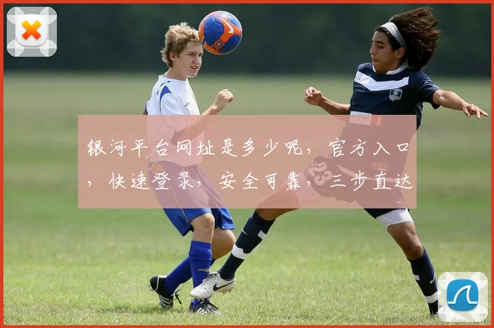 银河平台网址是多少呢，官方入口，快速登录，安全可靠，三步直达