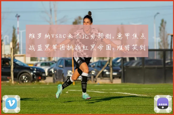 维罗纳vsac米兰比分预测,意甲焦点战蓝黑军团挑战红黑帝国,谁将笑到最后