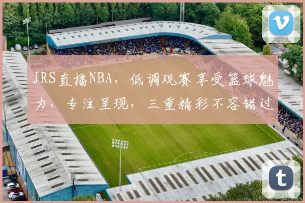 JRS直播NBA，低调观赛享受篮球魅力，专注呈现，三重精彩不容错过