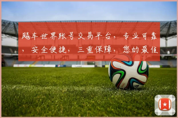 飚车世界账号交易平台，专业可靠，安全便捷，三重保障，您的最佳选择，